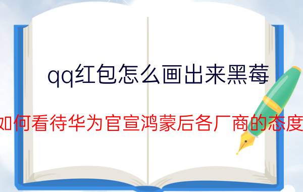 qq红包怎么画出来黑莓 如何看待华为官宣鸿蒙后各厂商的态度?